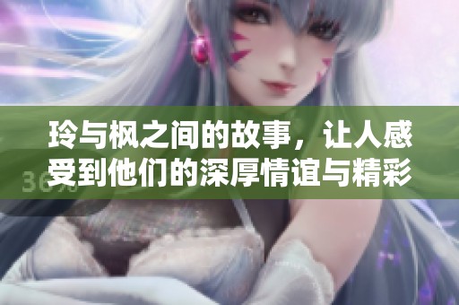 玲与枫之间的故事，让人感受到他们的深厚情谊与精彩人生