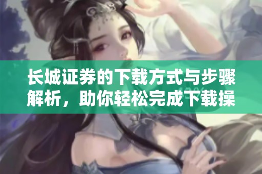长城证券的下载方式与步骤解析，助你轻松完成下载操作