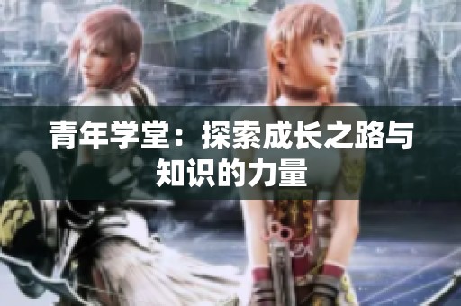 青年学堂：探索成长之路与知识的力量