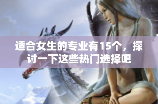 适合女生的专业有15个，探讨一下这些热门选择吧