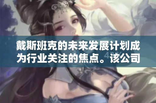 戴斯班克的未来发展计划成为行业关注的焦点。该公司正在积极探索新的业务机遇。