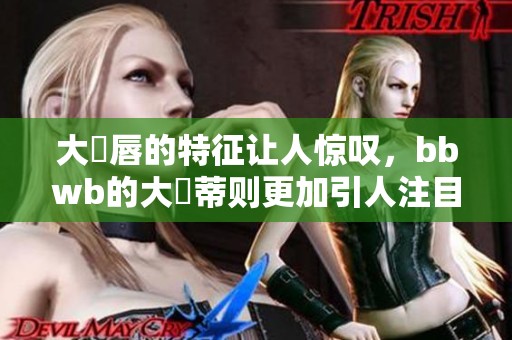 大陰唇的特征让人惊叹，bbwb的大陰蒂则更加引人注目