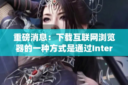 重磅消息：下载互联网浏览器的一种方式是通过Internet Explorer进行的
