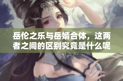 岳伦之乐与岳婿合体，这两者之间的区别究竟是什么呢