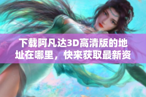 下载阿凡达3D高清版的地址在哪里，快来获取最新资源吧！