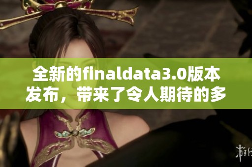全新的finaldata3.0版本发布，带来了令人期待的多项改进与功能。