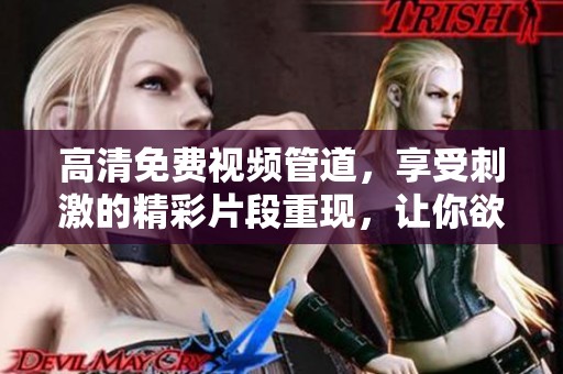 高清免费视频管道，享受刺激的精彩片段重现，让你欲罢不能