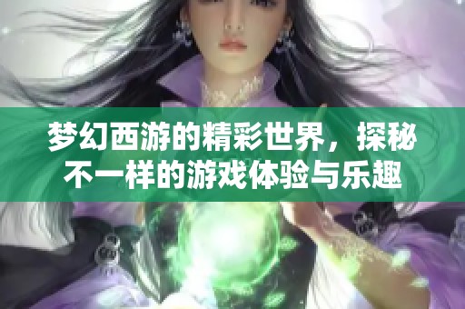 梦幻西游的精彩世界，探秘不一样的游戏体验与乐趣