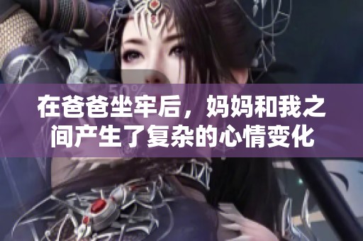 在爸爸坐牢后，妈妈和我之间产生了复杂的心情变化