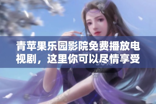青苹果乐园影院免费播放电视剧，这里你可以尽情享受精彩的好剧