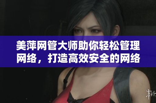 美萍网管大师助你轻松管理网络，打造高效安全的网络环境