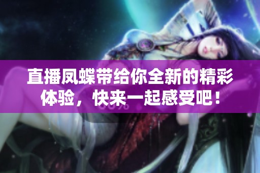 直播凤蝶带给你全新的精彩体验，快来一起感受吧！