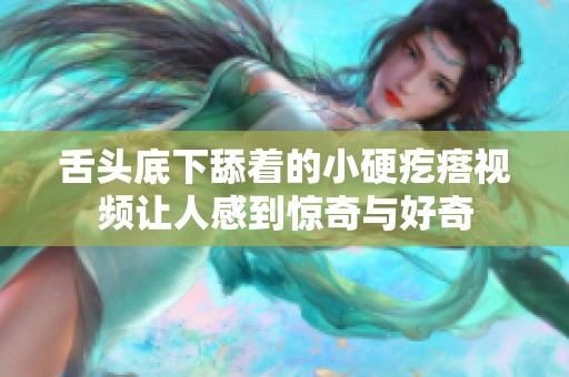 舌头底下舔着的小硬疙瘩视频让人感到惊奇与好奇