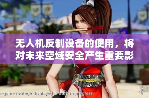 无人机反制设备的使用，将对未来空域安全产生重要影响