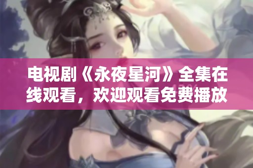 电视剧《永夜星河》全集在线观看，欢迎观看免费播放精彩内容！