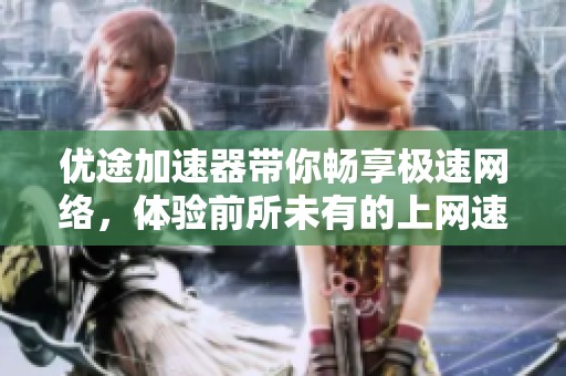 优途加速器带你畅享极速网络，体验前所未有的上网速度与稳定性