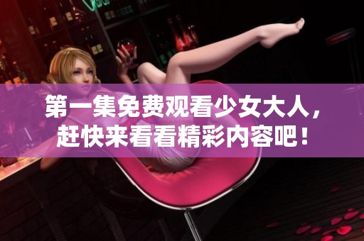 第一集免费观看少女大人，赶快来看看精彩内容吧！