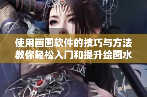 使用画图软件的技巧与方法教你轻松入门和提升绘图水平