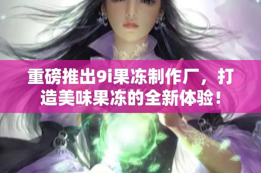 重磅推出9i果冻制作厂，打造美味果冻的全新体验！