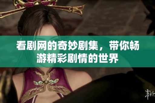 看剧网的奇妙剧集，带你畅游精彩剧情的世界
