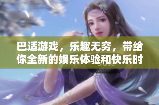 巴适游戏，乐趣无穷，带给你全新的娱乐体验和快乐时光