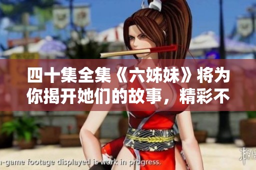 四十集全集《六姊妹》将为你揭开她们的故事，精彩不断，值得期待！