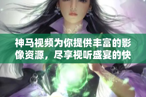 神马视频为你提供丰富的影像资源，尽享视听盛宴的快乐体验