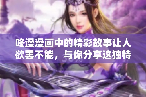 咚漫漫画中的精彩故事让人欲罢不能，与你分享这独特的阅读体验！