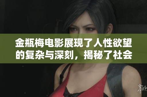 金瓶梅电影展现了人性欲望的复杂与深刻，揭秘了社会的隐秘角落