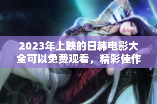 2023年上映的日韩电影大全可以免费观看，精彩佳作尽在其中