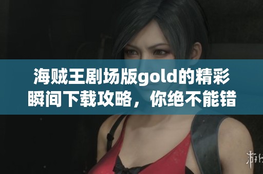 海贼王剧场版gold的精彩瞬间下载攻略，你绝不能错过这部作品。