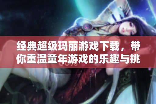 经典超级玛丽游戏下载，带你重温童年游戏的乐趣与挑战