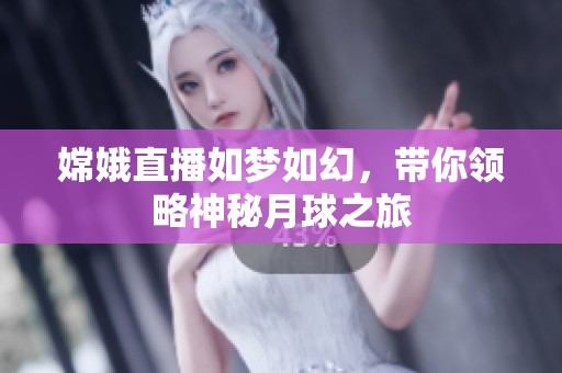 嫦娥直播如梦如幻，带你领略神秘月球之旅