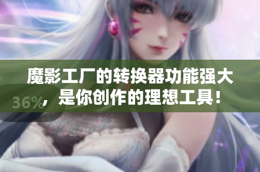 魔影工厂的转换器功能强大，是你创作的理想工具！