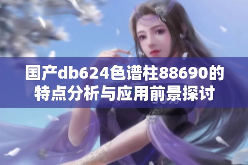 国产db624色谱柱88690的特点分析与应用前景探讨