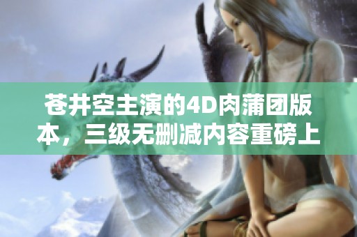 苍井空主演的4D肉蒲团版本，三级无删减内容重磅上线，赶快来观看吧！