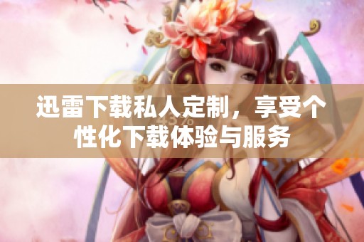 迅雷下载私人定制，享受个性化下载体验与服务