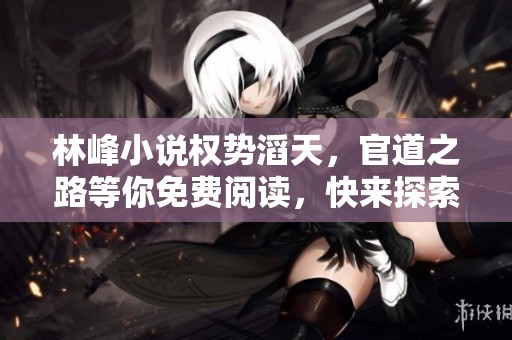 林峰小说权势滔天，官道之路等你免费阅读，快来探索吧！