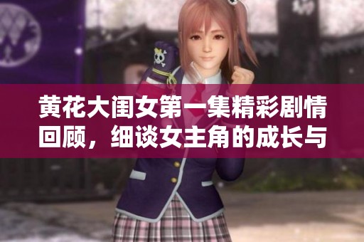 黄花大闺女第一集精彩剧情回顾，细谈女主角的成长与挑战