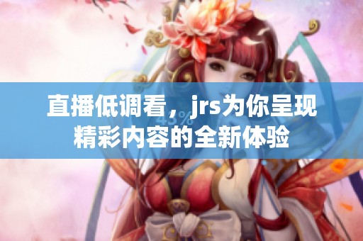 直播低调看，jrs为你呈现精彩内容的全新体验