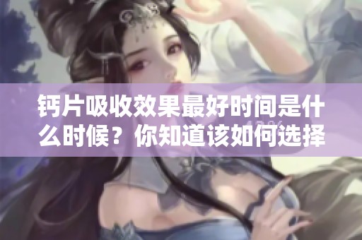 钙片吸收效果最好时间是什么时候？你知道该如何选择吗？