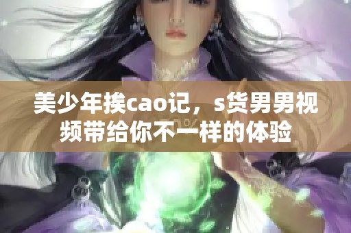 美少年挨cao记，s货男男视频带给你不一样的体验