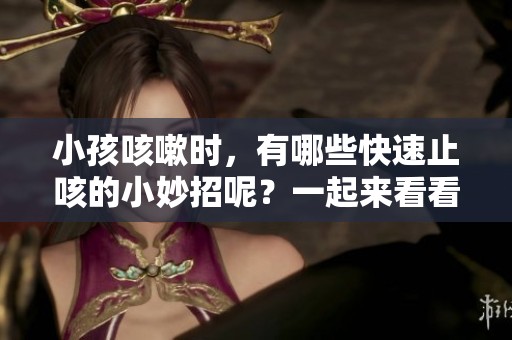 小孩咳嗽时，有哪些快速止咳的小妙招呢？一起来看看吧！