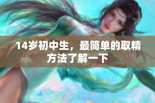 14岁初中生，最简单的取精方法了解一下