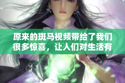 原来的斑马视频带给了我们很多惊喜，让人们对生活有了新的思考。