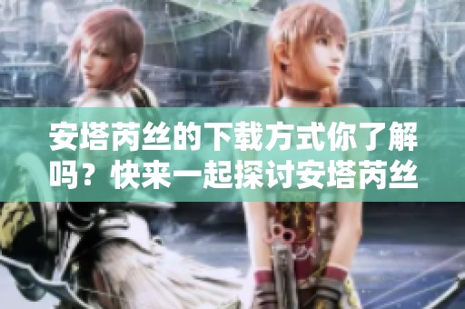 安塔芮丝的下载方式你了解吗？快来一起探讨安塔芮丝的下载吧！