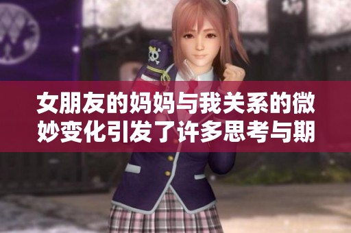 女朋友的妈妈与我关系的微妙变化引发了许多思考与期待