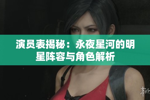 演员表揭秘：永夜星河的明星阵容与角色解析