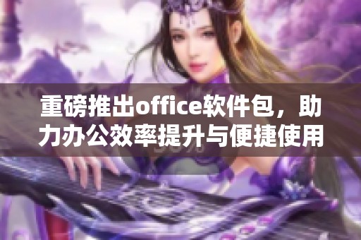 重磅推出office软件包，助力办公效率提升与便捷使用体验