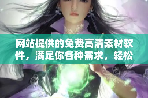 网站提供的免费高清素材软件，满足你各种需求，轻松获取高品质资源